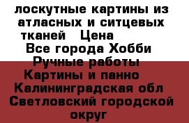 лоскутные картины из атласных и ситцевых тканей › Цена ­ 4 000 - Все города Хобби. Ручные работы » Картины и панно   . Калининградская обл.,Светловский городской округ 